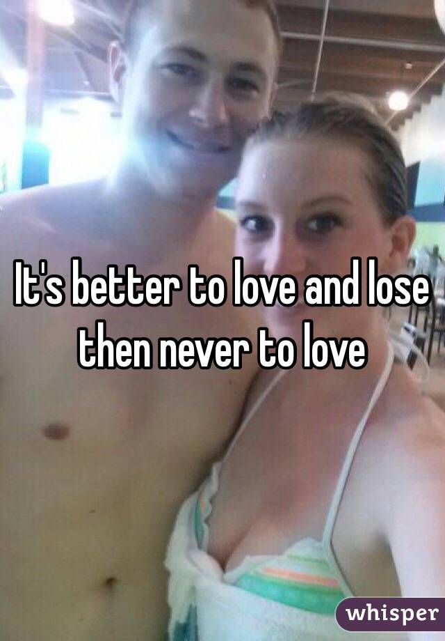 It's better to love and lose then never to love 