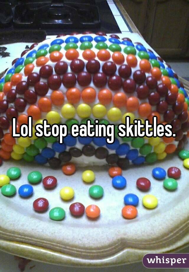 Lol stop eating skittles.