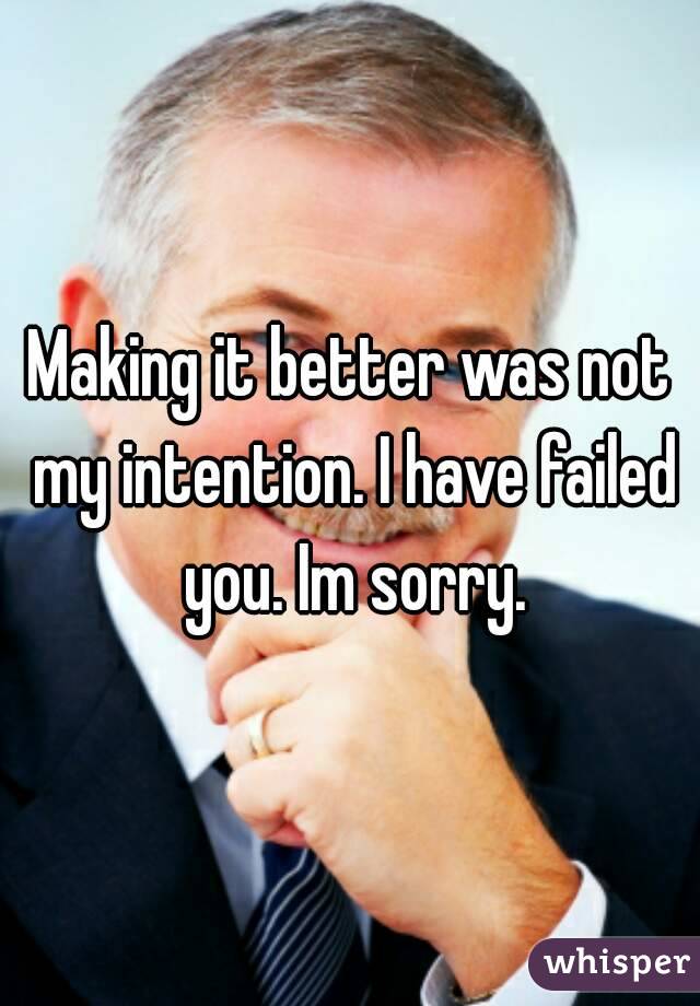 Making it better was not my intention. I have failed you. Im sorry.