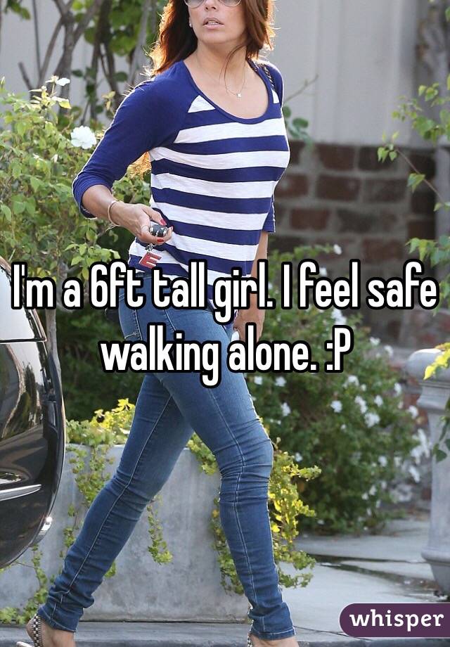 I'm a 6ft tall girl. I feel safe walking alone. :P