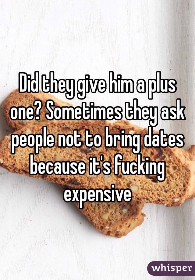 Did they give him a plus one? Sometimes they ask people not to bring dates because it's fucking expensive 