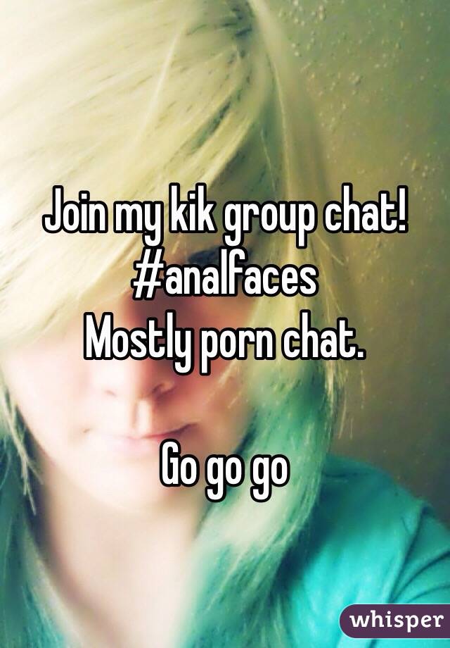Join my kik group chat! 
#analfaces 
Mostly porn chat. 

Go go go 
