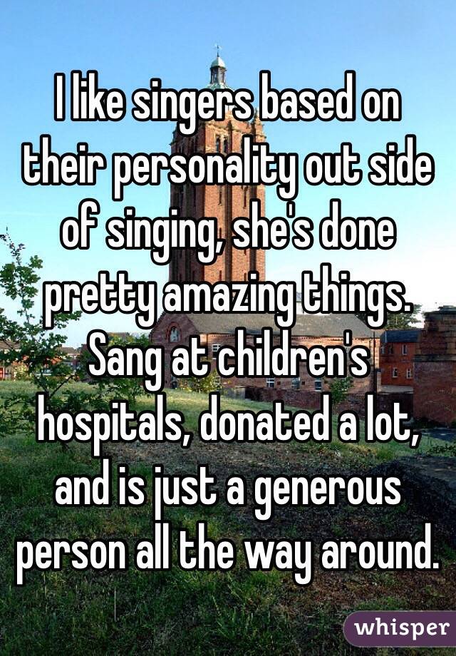 I like singers based on their personality out side of singing, she's done pretty amazing things. Sang at children's hospitals, donated a lot, and is just a generous person all the way around. 