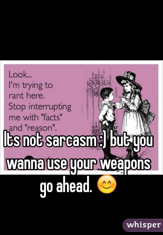 Its not sarcasm :) but you wanna use your weapons go ahead. 😊
