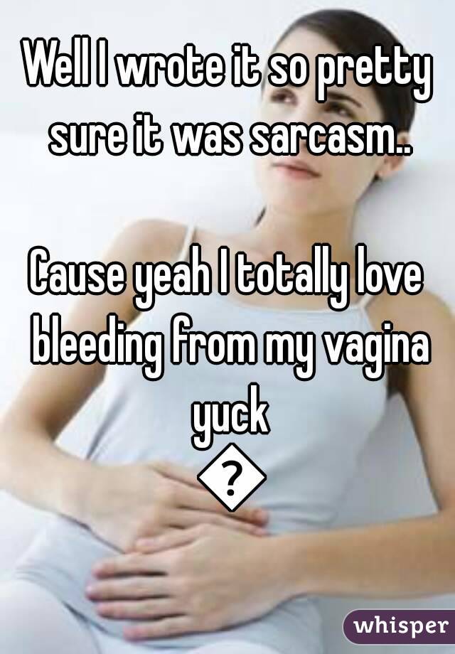 Well I wrote it so pretty sure it was sarcasm..

Cause yeah I totally love bleeding from my vagina yuck 😖