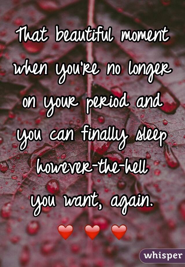 That beautiful moment
when you're no longer
on your period and
you can finally sleep
however-the-hell
you want, again.
❤️ ❤️ ❤️