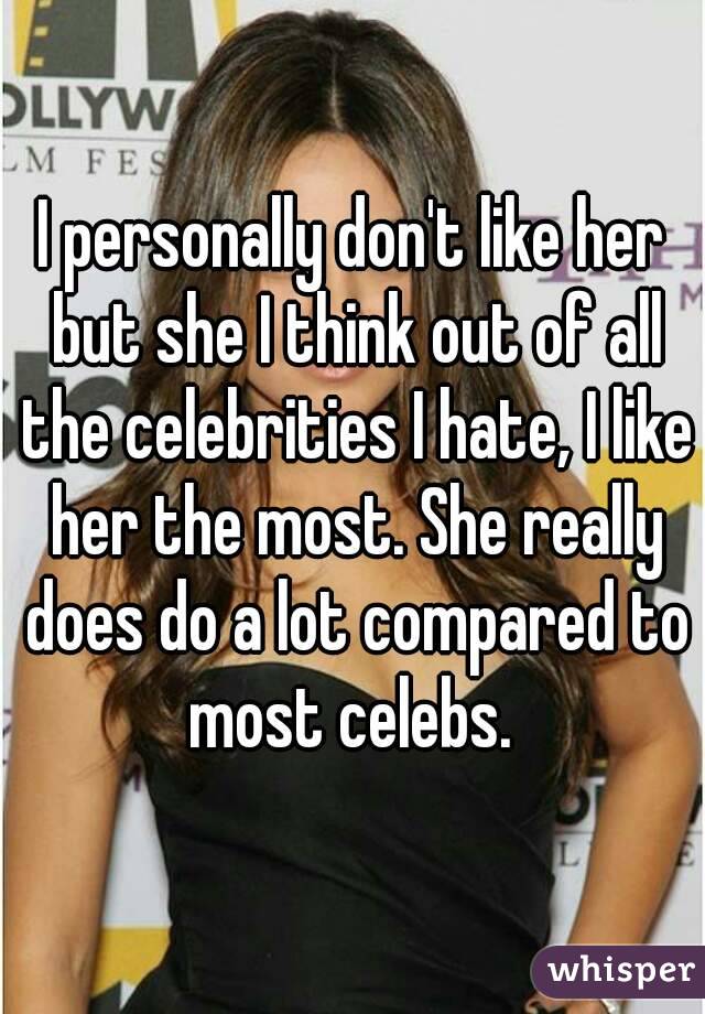 I personally don't like her but she I think out of all the celebrities I hate, I like her the most. She really does do a lot compared to most celebs. 