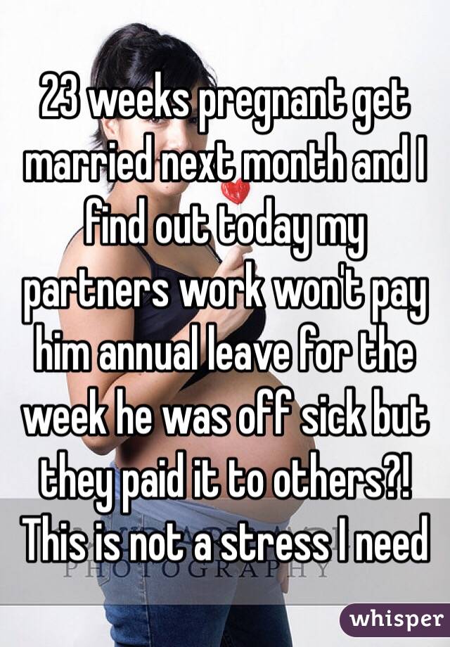 23 weeks pregnant get married next month and I find out today my partners work won't pay him annual leave for the week he was off sick but they paid it to others?! This is not a stress I need 