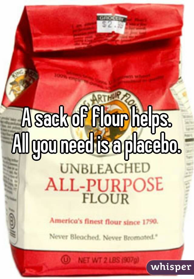 A sack of flour helps.
All you need is a placebo.