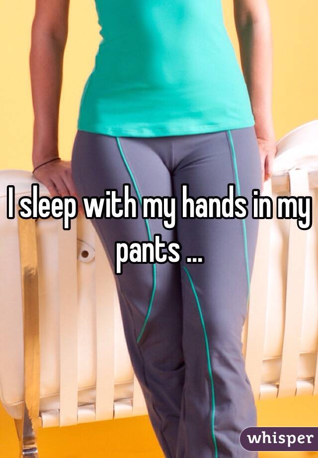 I sleep with my hands in my pants …