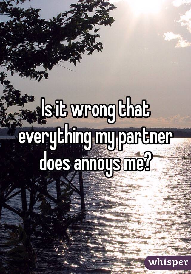 Is it wrong that everything my partner does annoys me? 