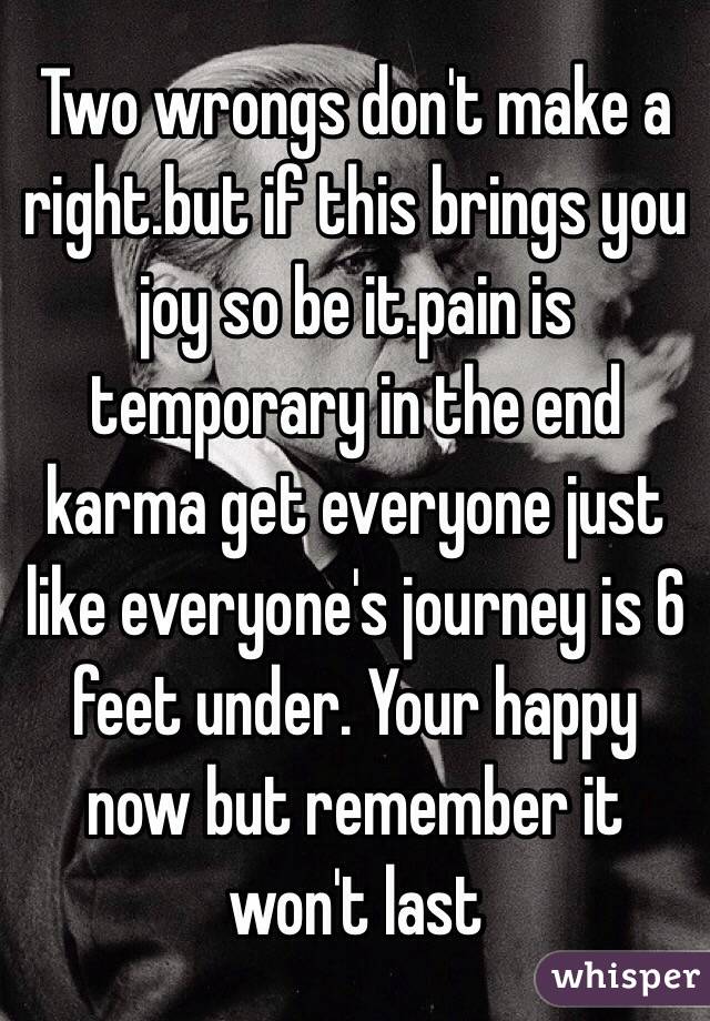 Two wrongs don't make a right.but if this brings you joy so be it.pain is temporary in the end karma get everyone just like everyone's journey is 6 feet under. Your happy now but remember it won't last 