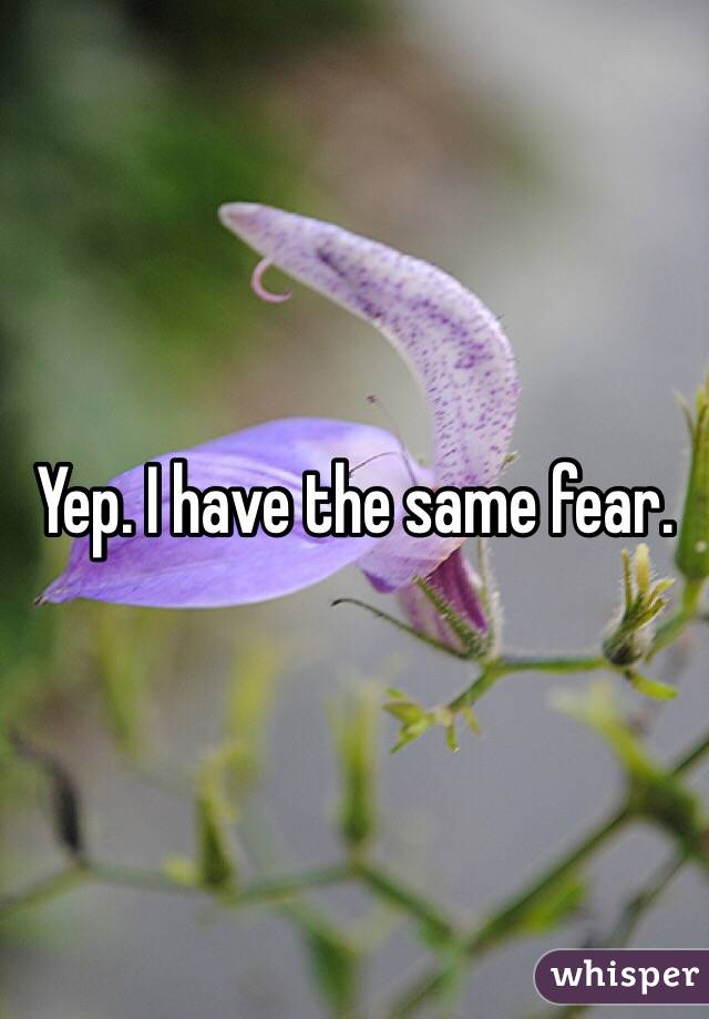 Yep. I have the same fear. 