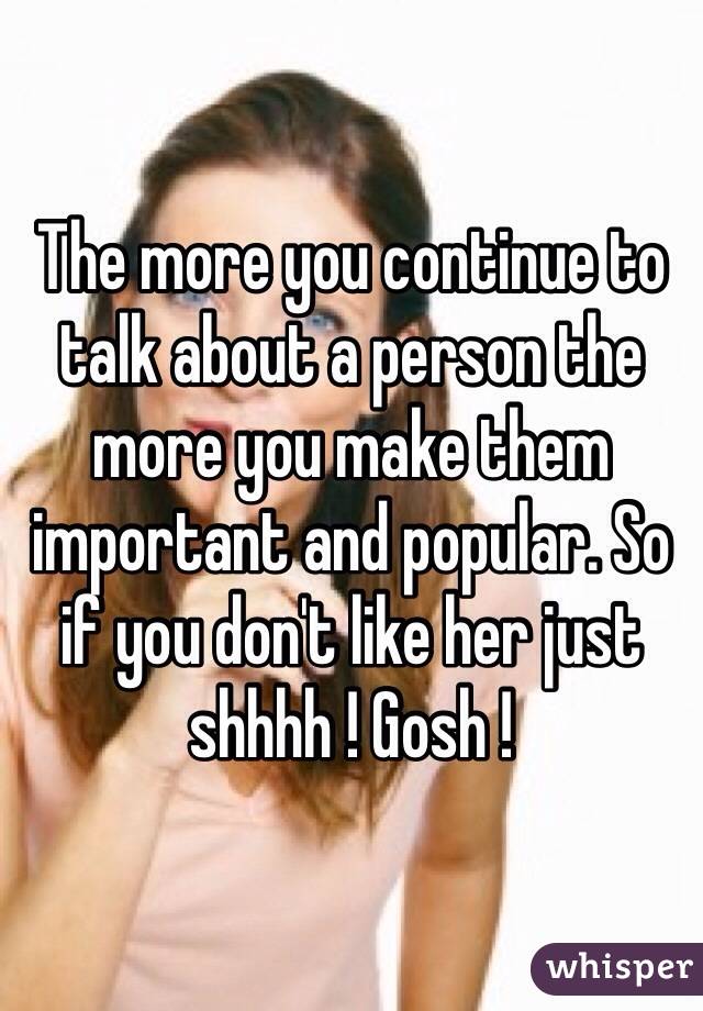 The more you continue to talk about a person the more you make them important and popular. So if you don't like her just shhhh ! Gosh !