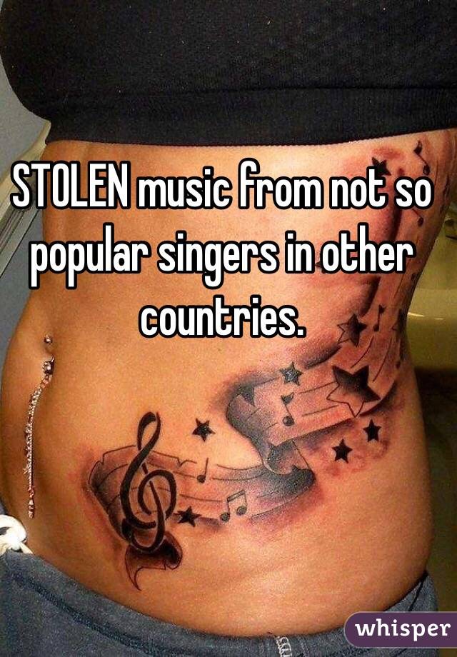 STOLEN music from not so popular singers in other countries.