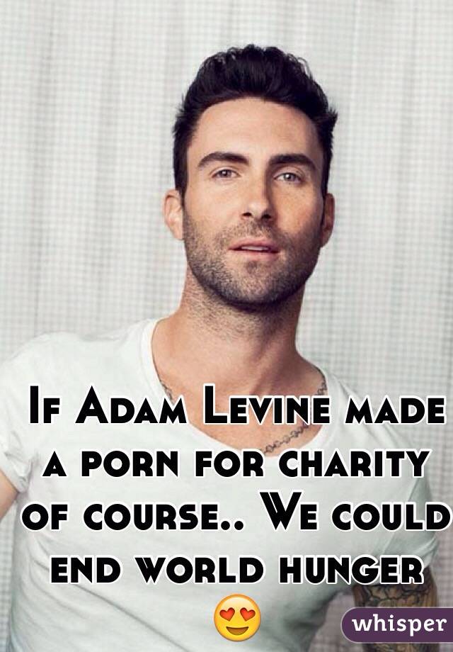 If Adam Levine made a porn for charity of course.. We could end world hunger 😍