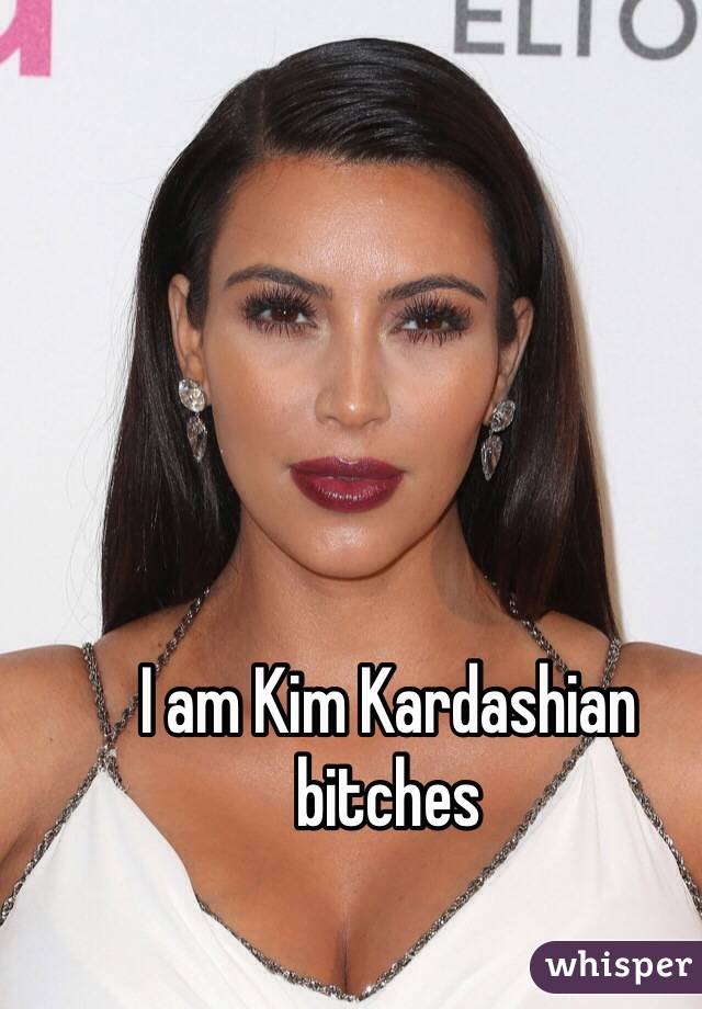 I am Kim Kardashian bitches