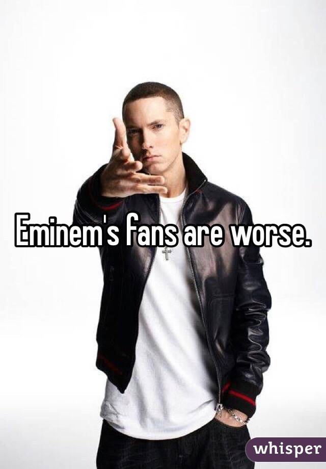 Eminem's fans are worse.