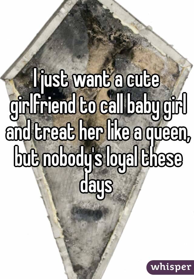 I just want a cute girlfriend to call baby girl and treat her like a queen, but nobody's loyal these days 