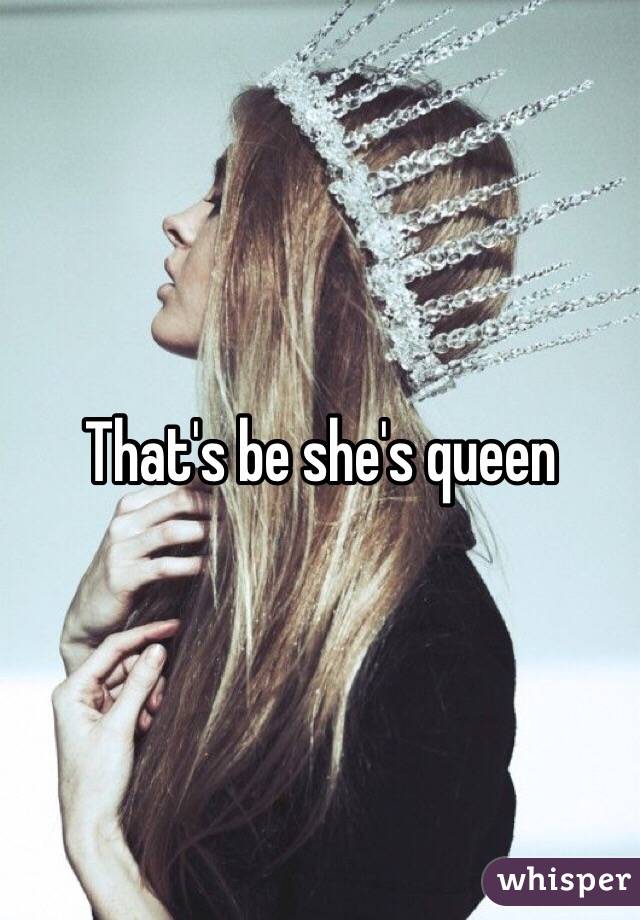 That's be she's queen