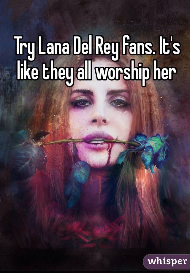 Try Lana Del Rey fans. It's like they all worship her