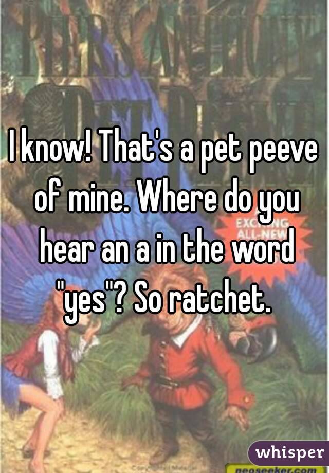 I know! That's a pet peeve of mine. Where do you hear an a in the word "yes"? So ratchet. 