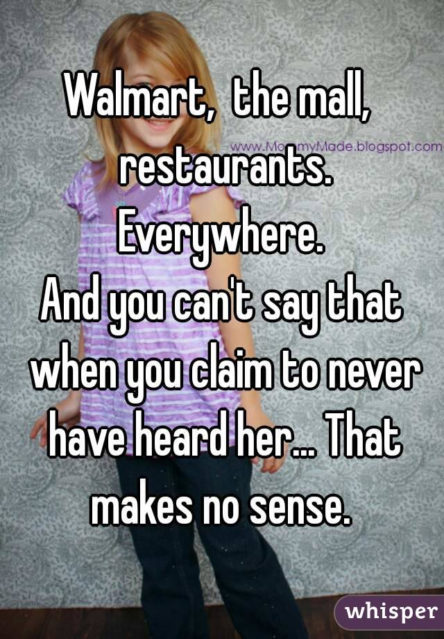 Walmart,  the mall,  restaurants. Everywhere. 
And you can't say that when you claim to never have heard her... That makes no sense. 