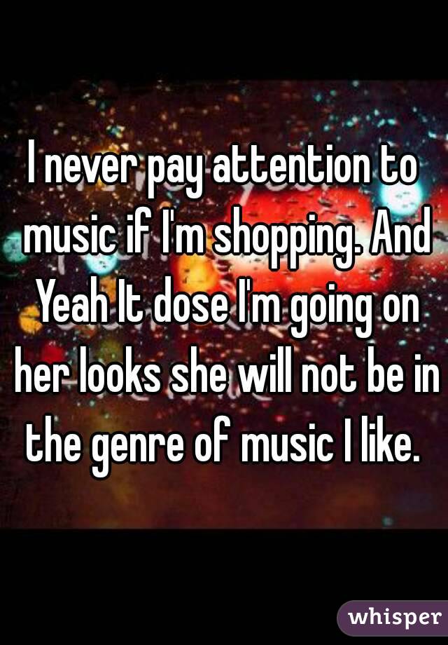 I never pay attention to music if I'm shopping. And Yeah It dose I'm going on her looks she will not be in the genre of music I like. 