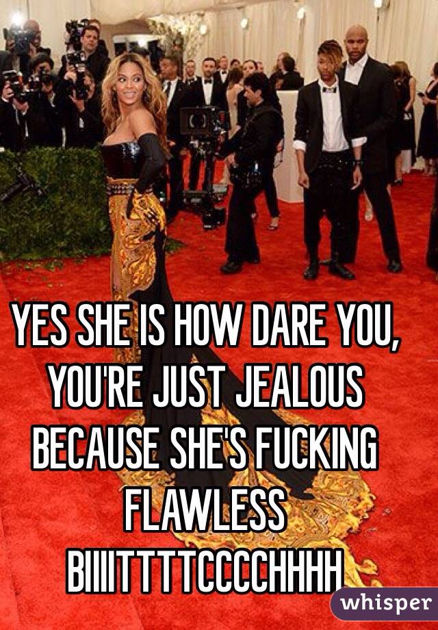 YES SHE IS HOW DARE YOU, YOU'RE JUST JEALOUS BECAUSE SHE'S FUCKING FLAWLESS BIIIITTTTCCCCHHHH