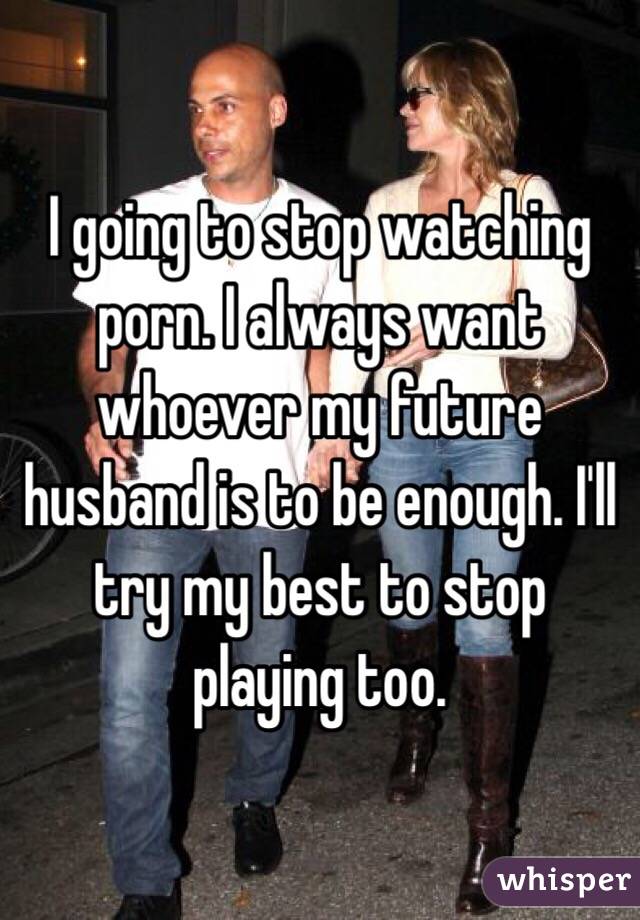 I going to stop watching porn. I always want whoever my future husband is to be enough. I'll try my best to stop playing too. 