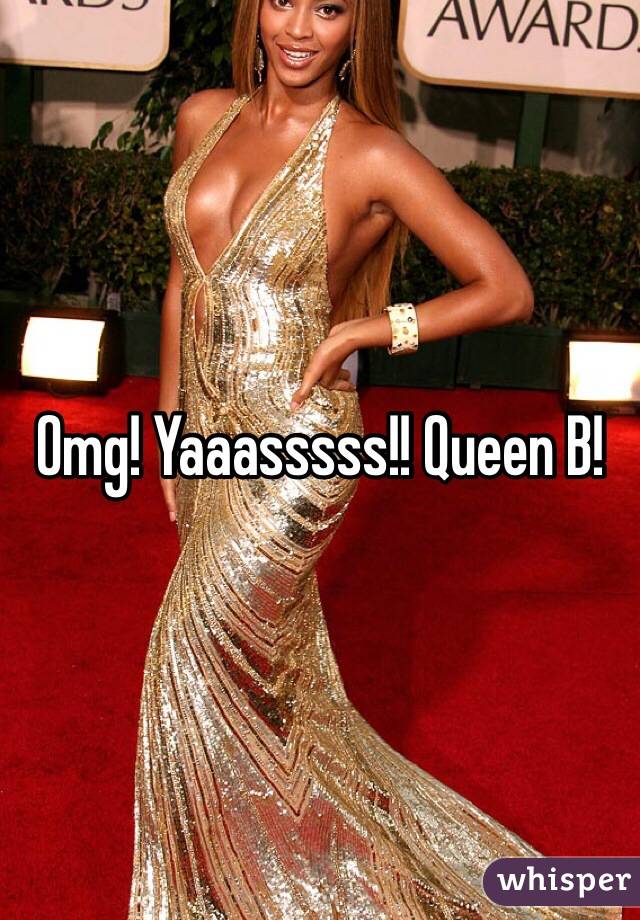 Omg! Yaaasssss!! Queen B! 