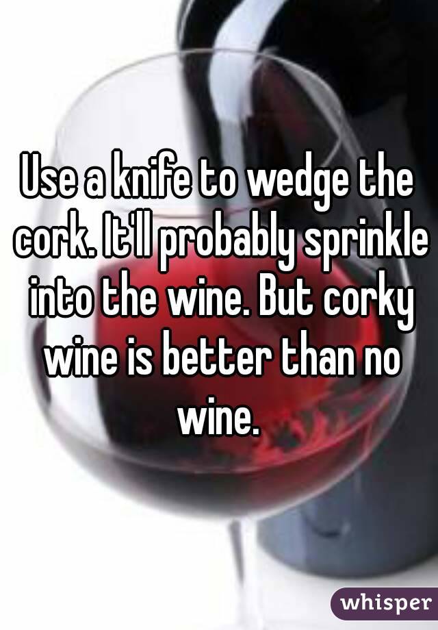 Use a knife to wedge the cork. It'll probably sprinkle into the wine. But corky wine is better than no wine. 