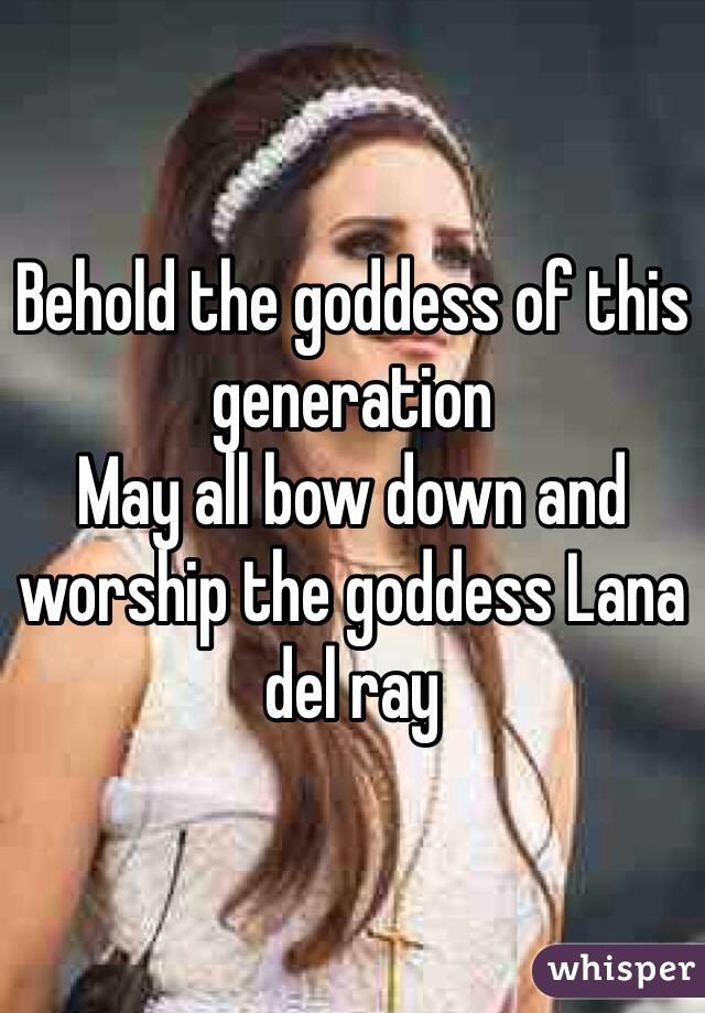 Behold the goddess of this generation 
May all bow down and worship the goddess Lana del ray