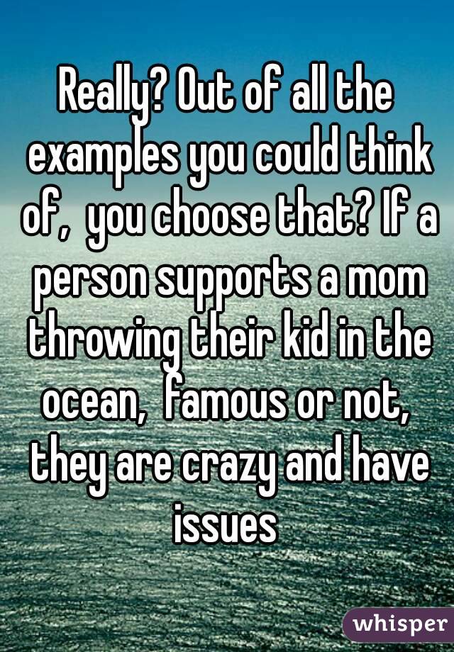 Really? Out of all the examples you could think of,  you choose that? If a person supports a mom throwing their kid in the ocean,  famous or not,  they are crazy and have issues 