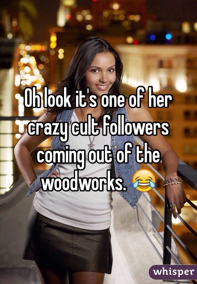 Oh look it's one of her crazy cult followers coming out of the woodworks. 😂