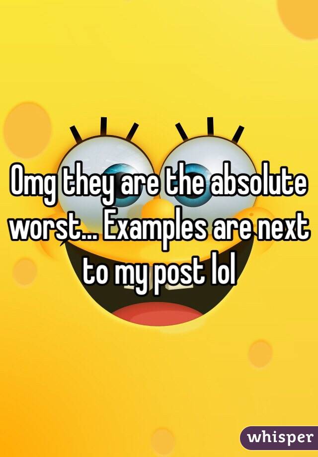 Omg they are the absolute worst... Examples are next to my post lol