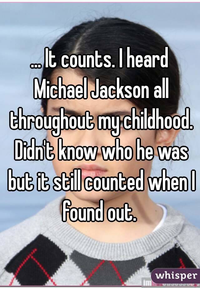 ... It counts. I heard Michael Jackson all throughout my childhood. Didn't know who he was but it still counted when I found out. 