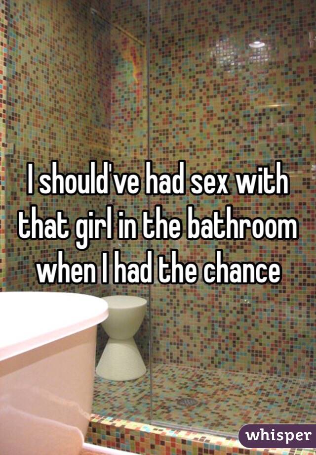 I should've had sex with that girl in the bathroom when I had the chance