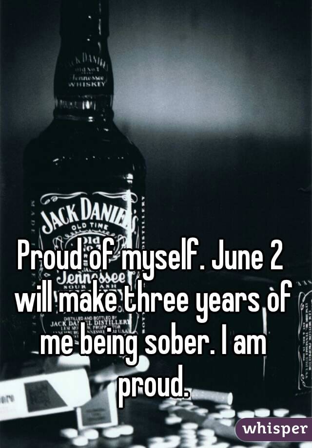 Proud of myself. June 2 will make three years of me being sober. I am proud.