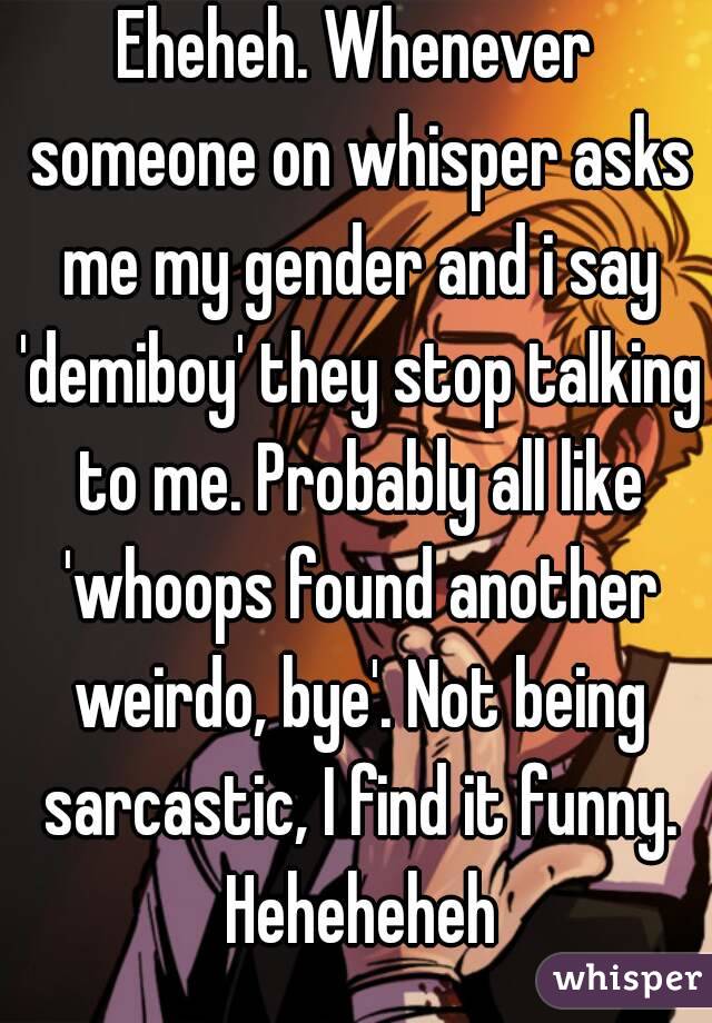 Eheheh. Whenever someone on whisper asks me my gender and i say 'demiboy' they stop talking to me. Probably all like 'whoops found another weirdo, bye'. Not being sarcastic, I find it funny. Heheheheh