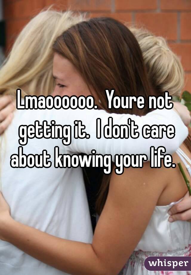 Lmaoooooo.  Youre not getting it.  I don't care about knowing your life.  