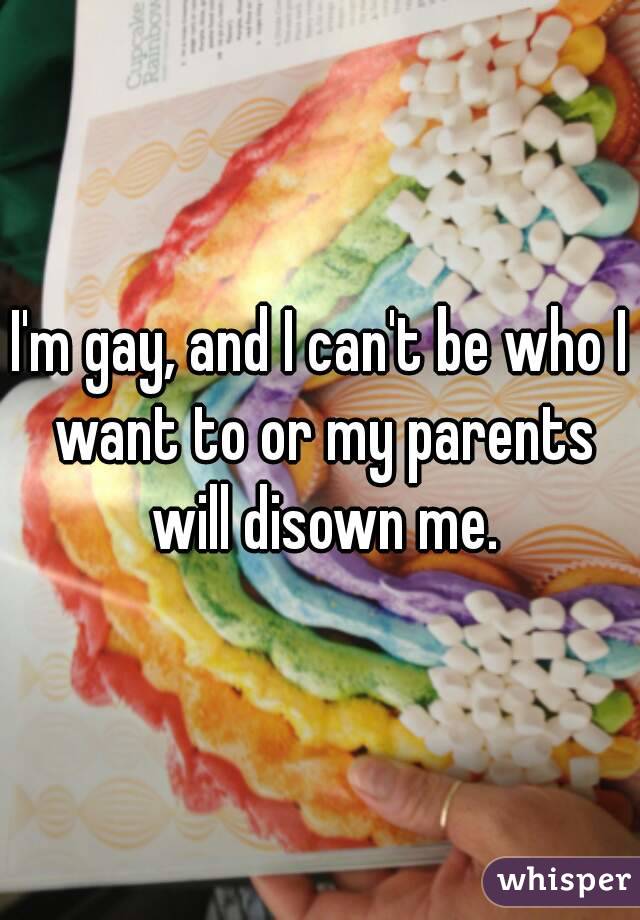 I'm gay, and I can't be who I want to or my parents will disown me.
