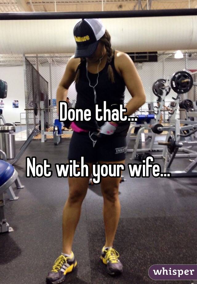 Done that... 

Not with your wife... 