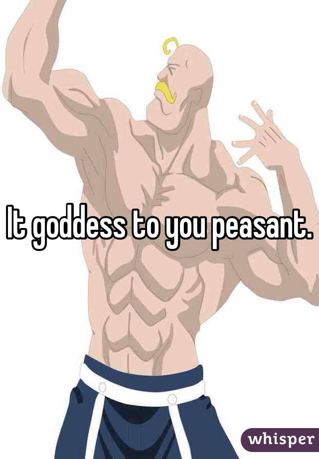 It goddess to you peasant.