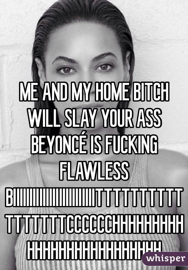 ME AND MY HOME BITCH WILL SLAY YOUR ASS BEYONCÉ IS FUCKING FLAWLESS BIIIIIIIIIIIIIIIIIIIIIIIIITTTTTTTTTTTTTTTTTCCCCCCHHHHHHHHHHHHHHHHHHHHHHHHHH