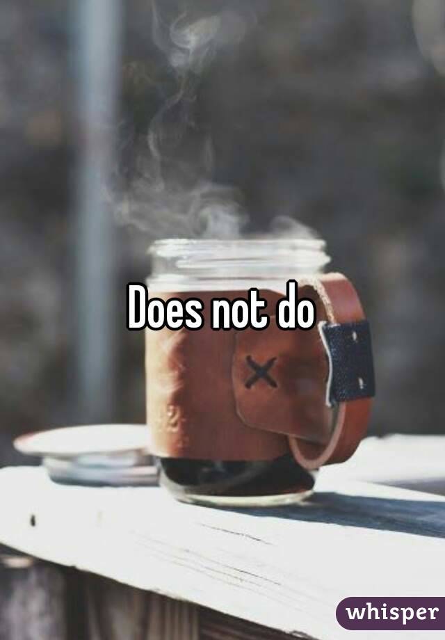 Does not do