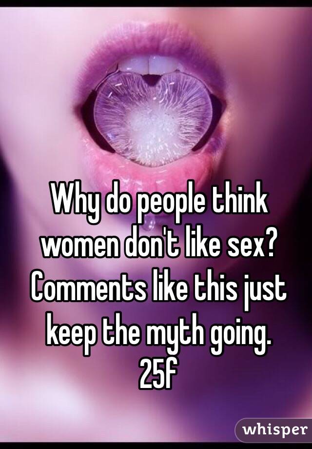 Why do people think women don't like sex? Comments like this just keep the myth going. 
25f