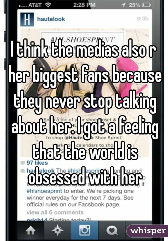 I think the medias also r her biggest fans because they never stop talking about her. I got a feeling that the world is obsessed with her