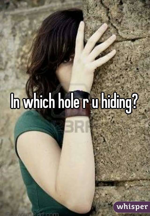 In which hole r u hiding?