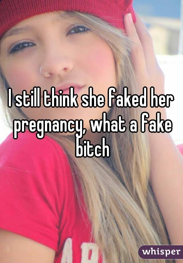 I still think she faked her pregnancy, what a fake bitch